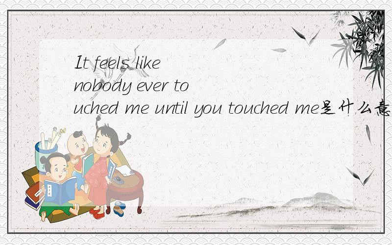 It feels like nobody ever touched me until you touched me是什么意思啊?