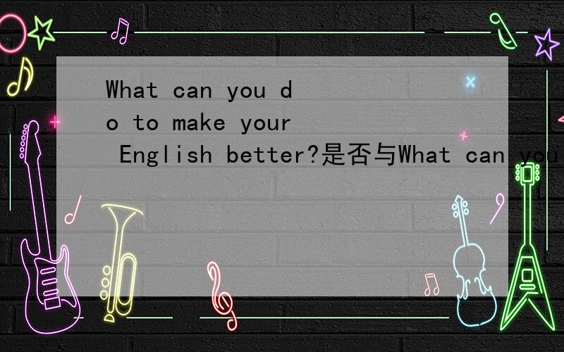What can you do to make your English better?是否与What can you do to have your English improve?相同What can you do to make your English better?是否与What can you do to have your English improved?相同