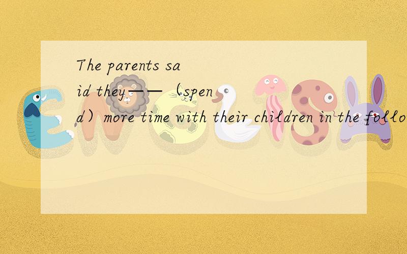 The parents said they——（spend）more time with their children in the following year.为什么正确答案是would呢 这个间接引语不是应该该过去吗
