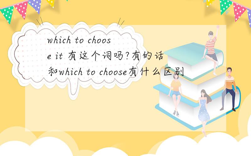 which to choose it 有这个词吗?有的话和which to choose有什么区别