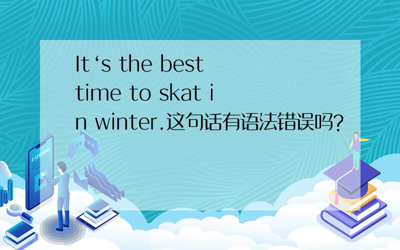 It‘s the best time to skat in winter.这句话有语法错误吗?