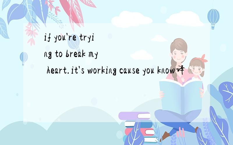 if you're trying to break my heart.it's working cause you know译