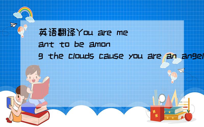 英语翻译You are meant to be among the clouds cause you are an angel.But that's a lie.