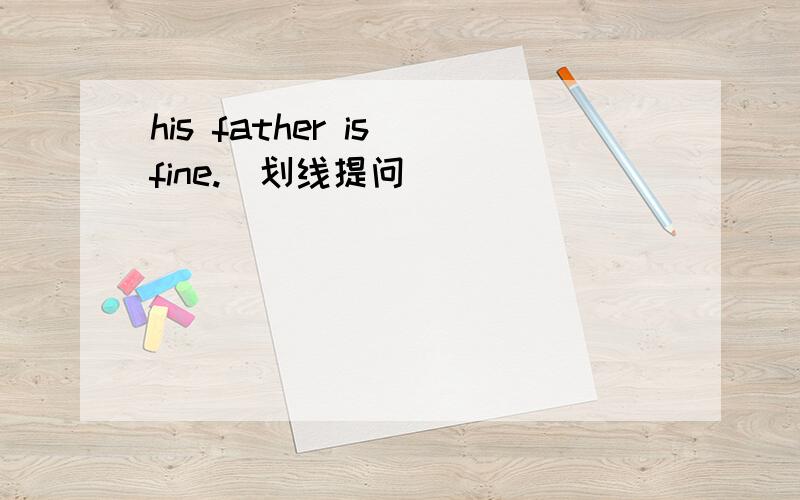 his father is fine.（划线提问）