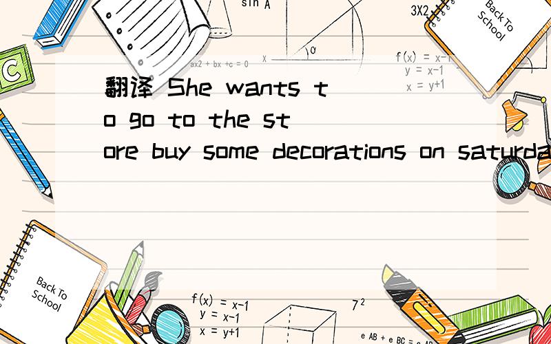 翻译 She wants to go to the store buy some decorations on saturday with me.