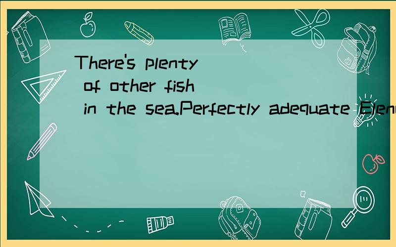 There's plenty of other fish in the sea.Perfectly adequate Elenow