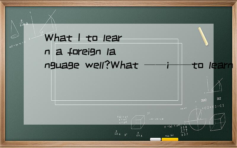 What I to learn a foreign language well?What ——i——to learn a foreign language well？