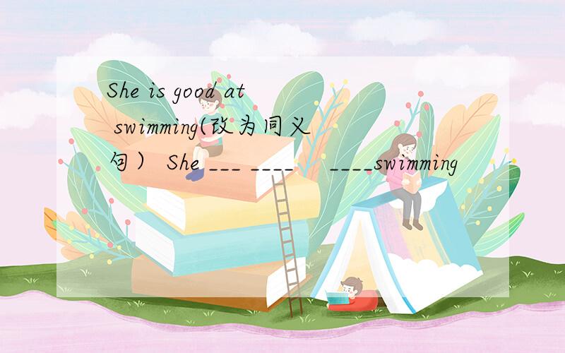She is good at swimming(改为同义句） She ___ ____　 ____swimming