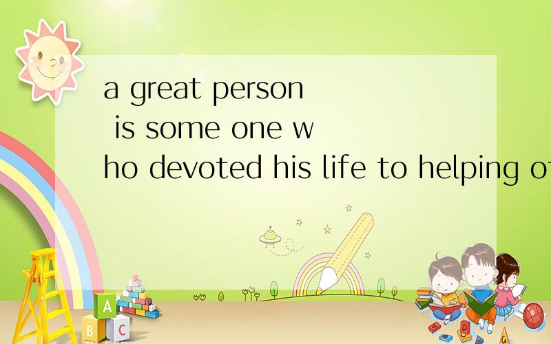 a great person is some one who devoted his life to helping others,