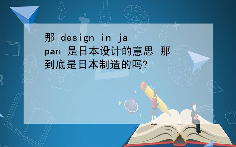 那 design in japan 是日本设计的意思 那到底是日本制造的吗?