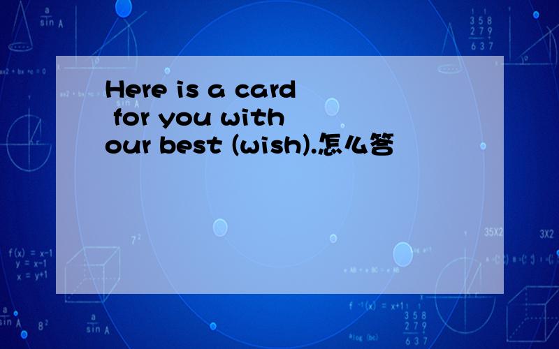 Here is a card for you with our best (wish).怎么答