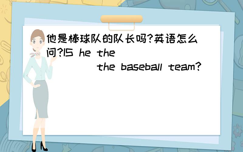 他是棒球队的队长吗?英语怎么问?IS he the ( ) ( ) the baseball team?