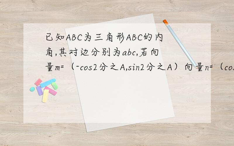 已知ABC为三角形ABC的内角,其对边分别为abc,若向量m=（-cos2分之A,sin2分之A）向量n=（cos2分之A,sin2分之A）、向量m*向量n为2分之一求角A