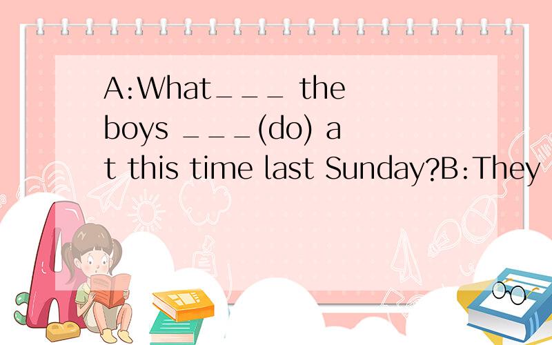 A:What___ the boys ___(do) at this time last Sunday?B:They ____(play)football in the park.要理由快