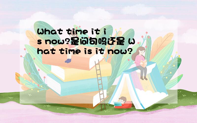 What time it is now?是问句吗还是 What time is it now?