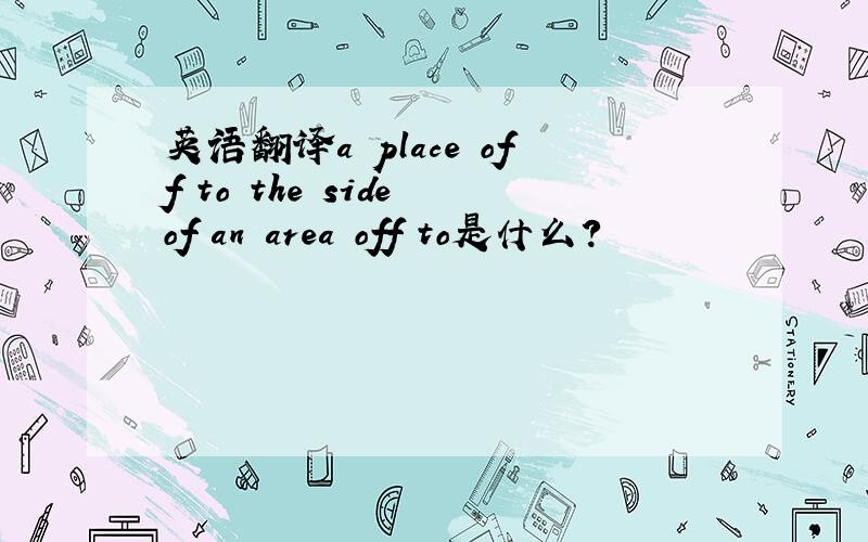 英语翻译a place off to the side of an area off to是什么?
