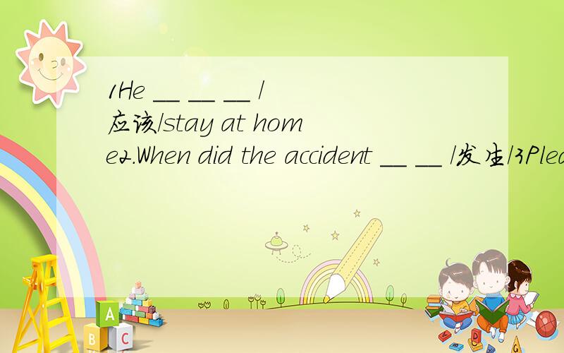1He __ __ __ /应该/stay at home2.When did the accident __ __ /发生/3Please __ __ __ /问好/to you