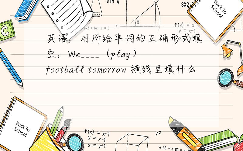 英语：用所给单词的正确形式填空：We____（play）football tomorrow 横线里填什么