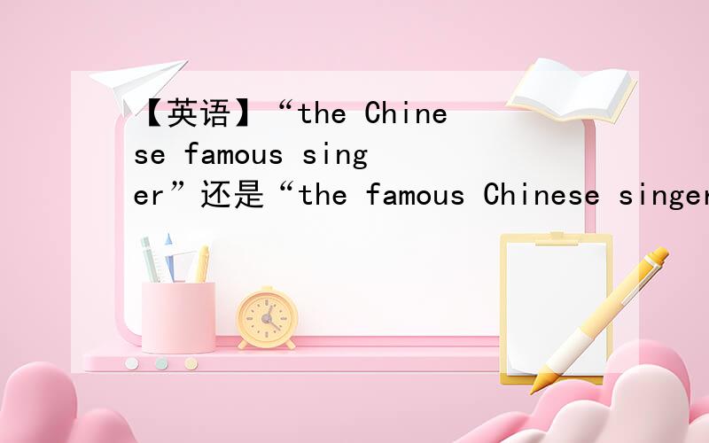 【英语】“the Chinese famous singer”还是“the famous Chinese singer”正确呢?或者两个都是对的?请大家告诉我famous和Chinese是谁先谁后啊?怎么判断啊?