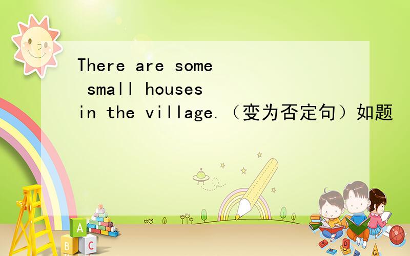 There are some small houses in the village.（变为否定句）如题