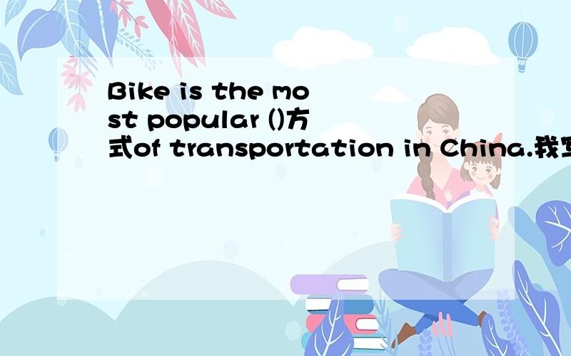 Bike is the most popular ()方式of transportation in China.我写的是way可不可以啊?