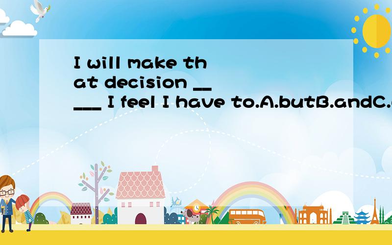 I will make that decision _____ I feel I have to.A.butB.andC.untilD.when