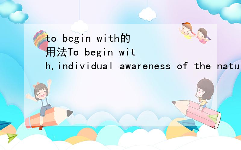 to begin with的用法To begin with,individual awareness of the natural law of cause and effect must be nurtured.当中1.To begin with作什么成分?2.To begin with后面的逗号可否去掉?3.the natural law of cause and effect