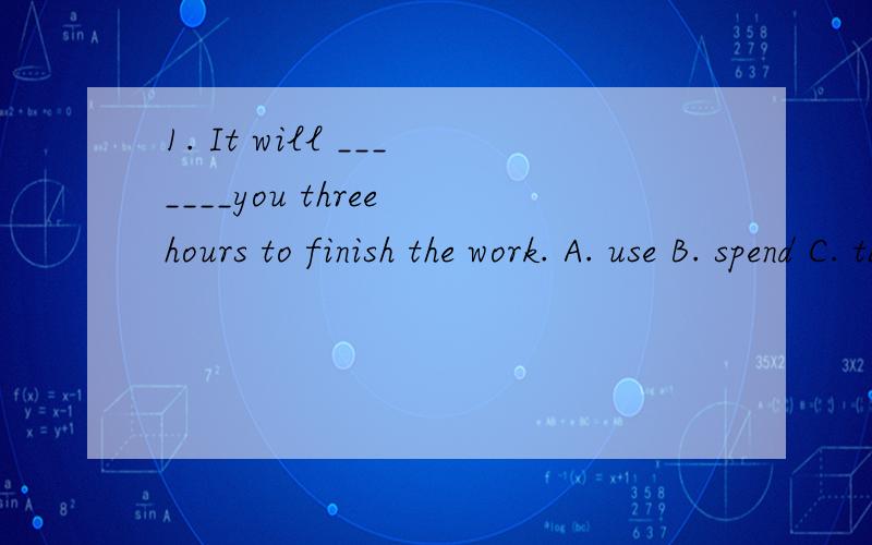 1. It will _______you three hours to finish the work. A. use B. spend C. take D. cost 原因我选的也是C,可答案给的是D