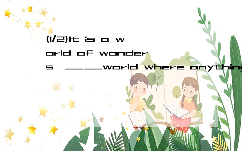 (1/2)It is a world of wonders,____world where anything can happen.空中为什么用