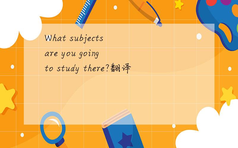 What subjects are you going to study there?翻译