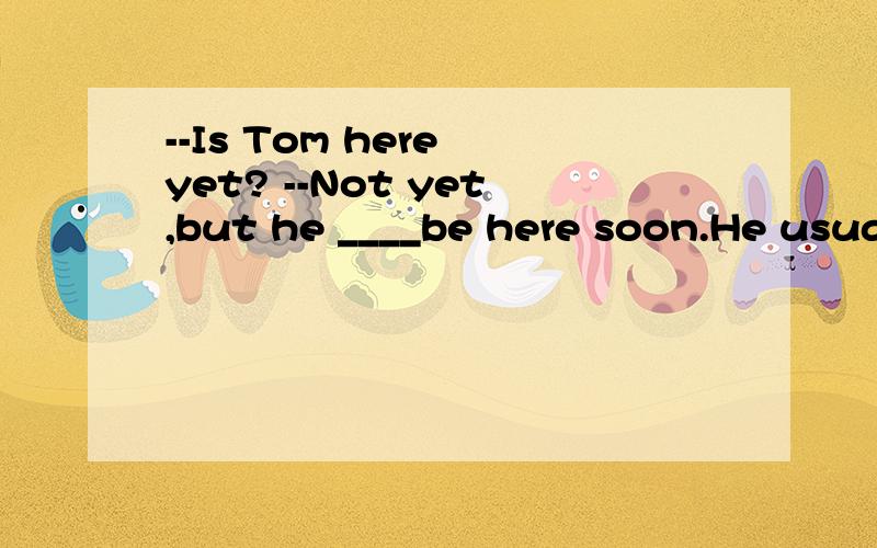 --Is Tom here yet? --Not yet,but he ____be here soon.He usually is on time. A.would B.could C.should D.must