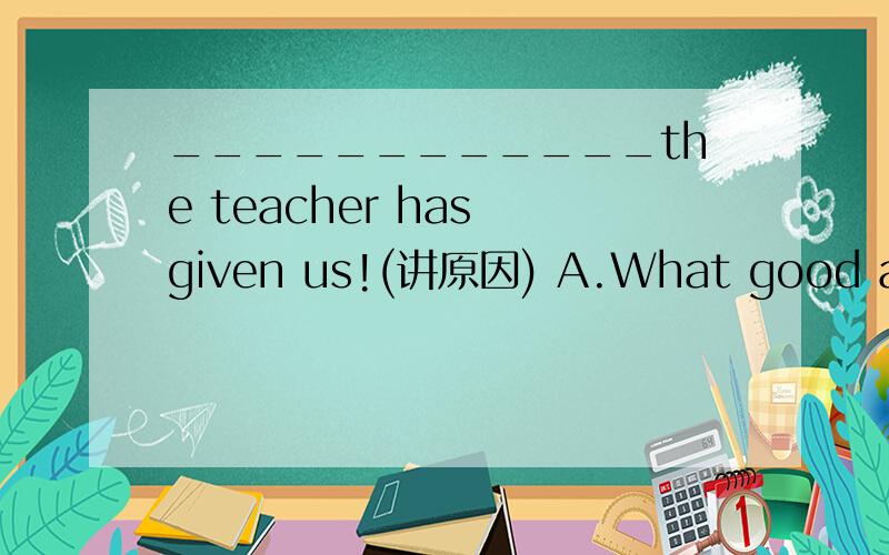 ____________the teacher has given us!(讲原因) A.What good advice B.How good adviceC.What a good advice D.How a good advice