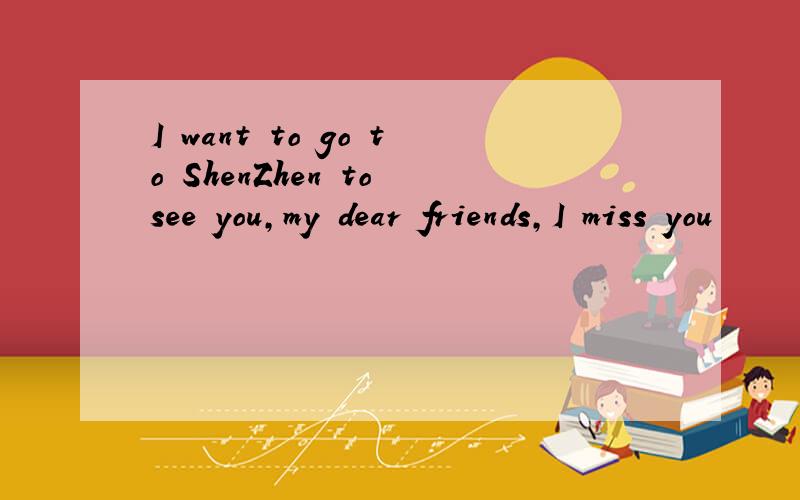 I want to go to ShenZhen to see you,my dear friends,I miss you
