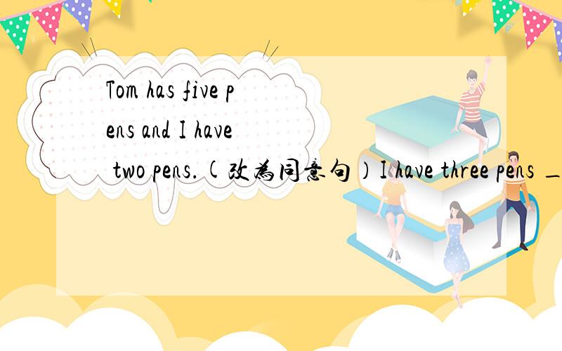 Tom has five pens and I have two pens.(改为同意句）I have three pens _____  _____ Tom.