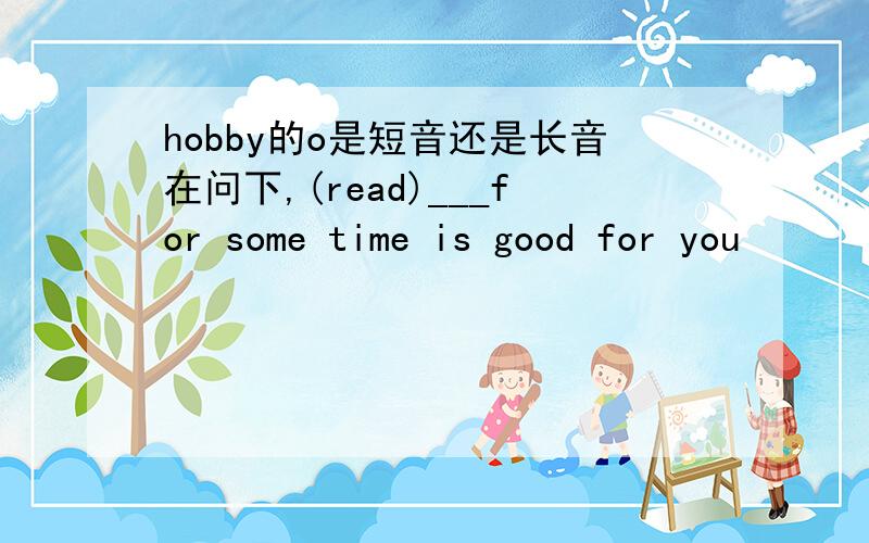 hobby的o是短音还是长音在问下,(read)___for some time is good for you