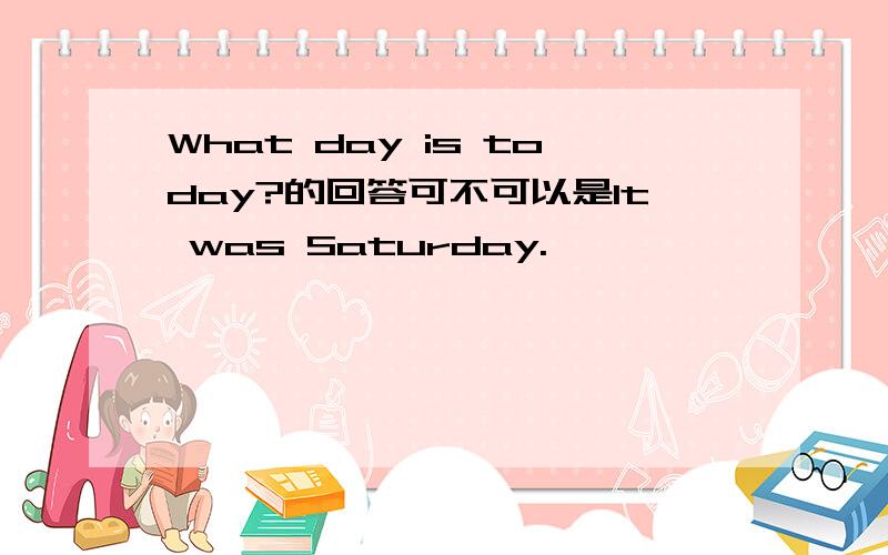 What day is today?的回答可不可以是It was Saturday.