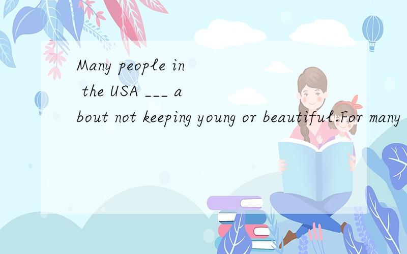 Many people in the USA ___ about not keeping young or beautiful.For many people,looking good ___Many people in the USA ___ about not keeping young or beautiful.For many people,looking good ____________ means being thin.