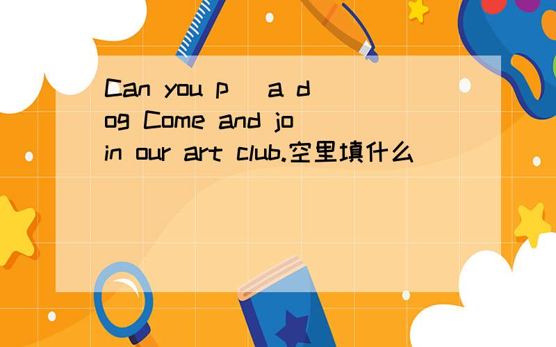 Can you p_ a dog Come and join our art club.空里填什么