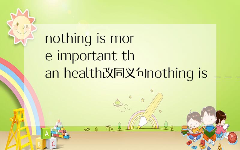 nothing is more important than health改同义句nothing is ____important _____health