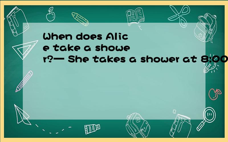 When does Alice take a shower?— She takes a shower at 8:00.这里的take a