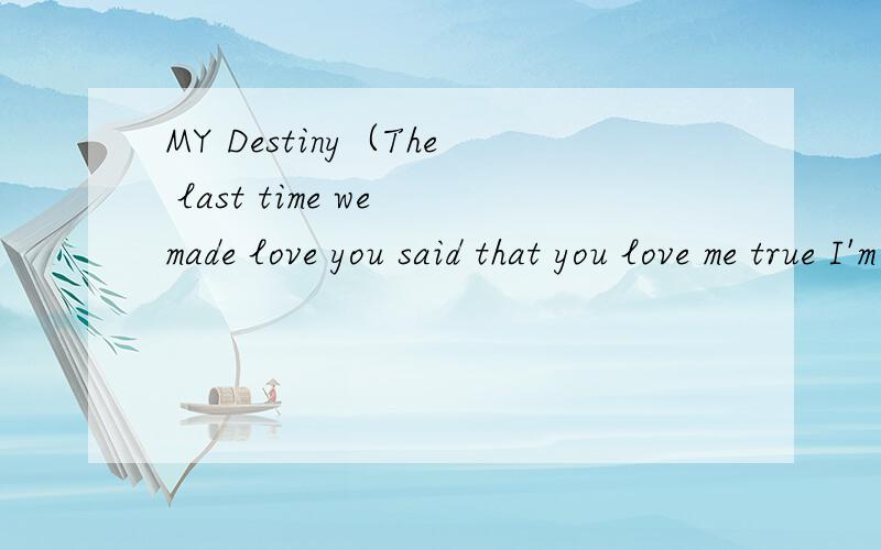 MY Destiny（The last time we made love you said that you love me true I'm missing your）