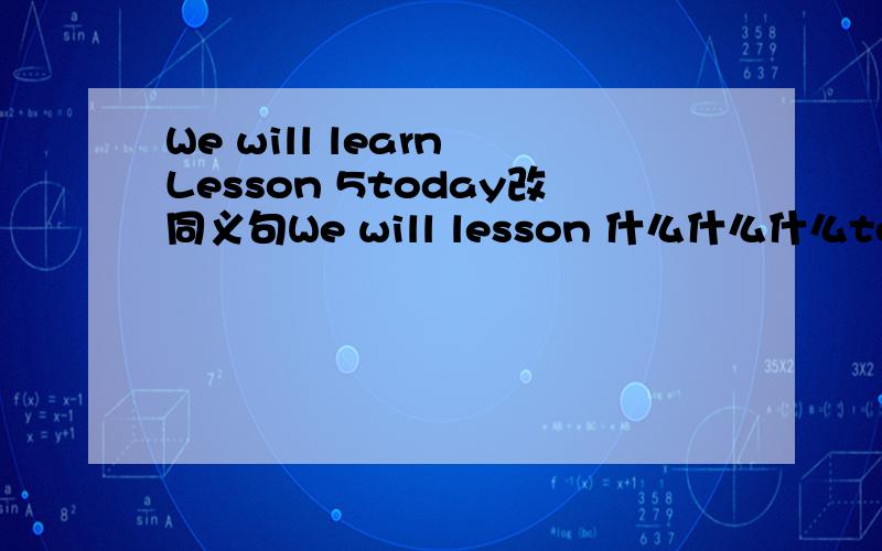 We will learn Lesson 5today改同义句We will lesson 什么什么什么today