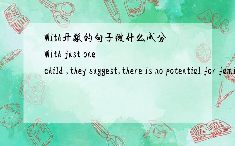 With开头的句子做什么成分With just one child ,they suggest,there is no potential for family arguments arising from favoritism or sibling jealousy.帮我分析一下这个句子成分,还有作用什么的.详细点比较好.是WITH的符合