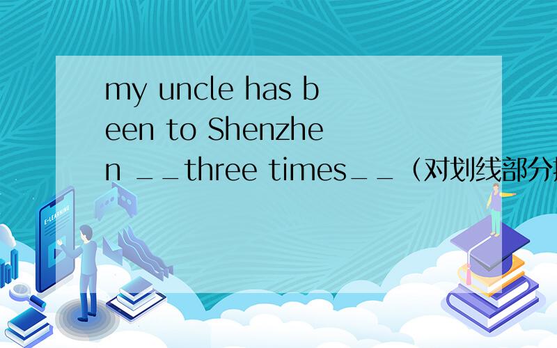 my uncle has been to Shenzhen __three times__（对划线部分提问）