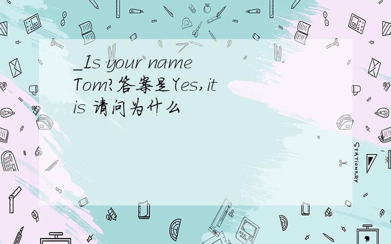 _Is your name Tom?答案是Yes,it is 请问为什么