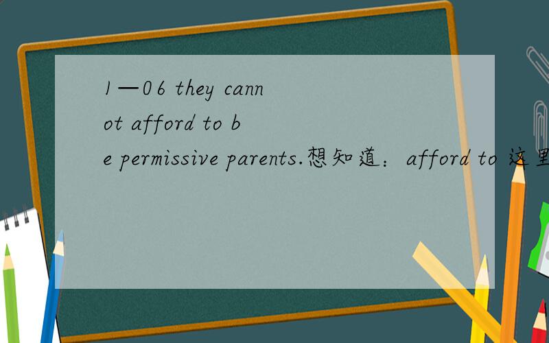 1—06 they cannot afford to be permissive parents.想知道：afford to 这里怎么翻译?