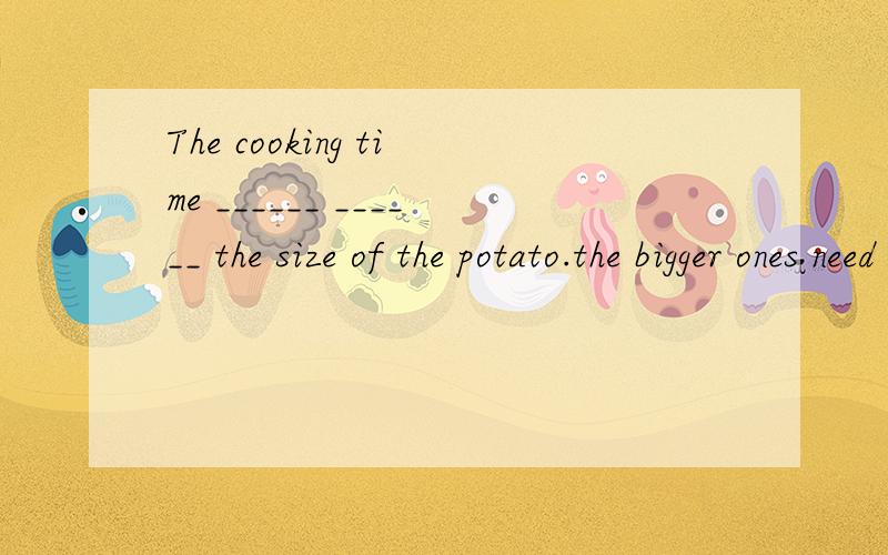 The cooking time ______ ______ the size of the potato.the bigger ones need more time.用八年级上学期第三单元的单词或词组完成句子,或者自己写的都行.不过我比较喜欢前者.希望懂ENGLISH的大哥大姐们教教我吧
