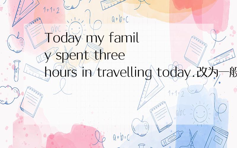 Today my family spent three hours in travelling today.改为一般疑问句_____ your family ______ three hours in travelling today?Today my family spent three hours in travelling.(改为一般疑问句）