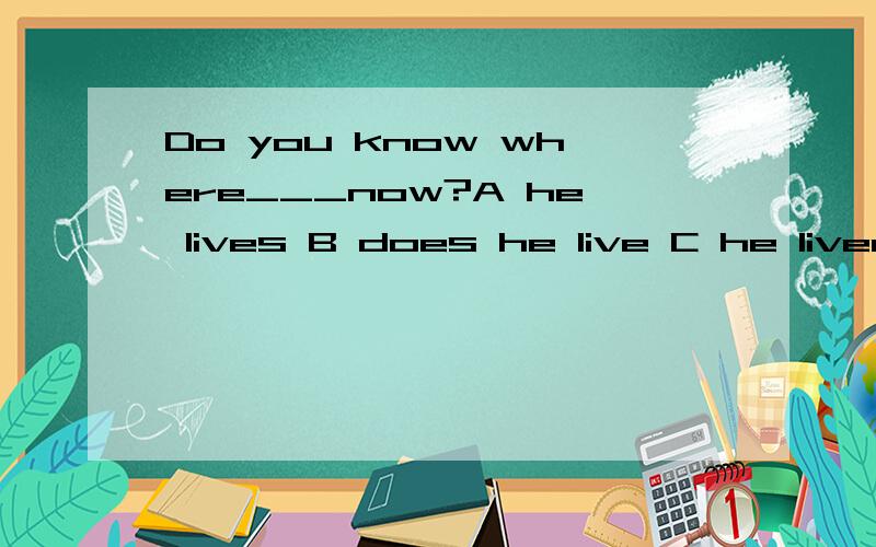 Do you know where___now?A he lives B does he live C he lived D did he live-Where dose he come from?-Pardon?-I asked where____A did he come from B he came from C he comes from D does he come from