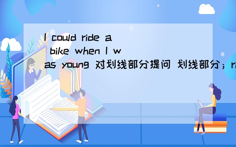 I could ride a bike when I was young 对划线部分提问 划线部分；ride a bike